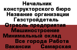 Начальник конструкторского бюро › Название организации ­ Газстройдеталь › Отрасль предприятия ­ Машиностроение › Минимальный оклад ­ 60 000 - Все города Работа » Вакансии   . Самарская обл.,Новокуйбышевск г.